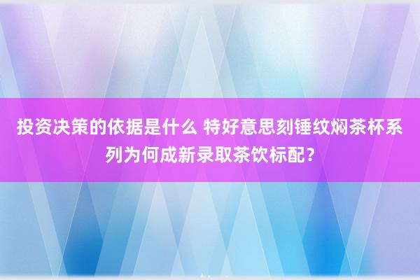 投资决策的依据是什么 特好意思刻锤纹焖茶杯系列为何成新录取茶饮标配？