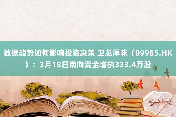 数据趋势如何影响投资决策 卫龙厚味（09985.HK）：3月18日南向资金增执333.4万股