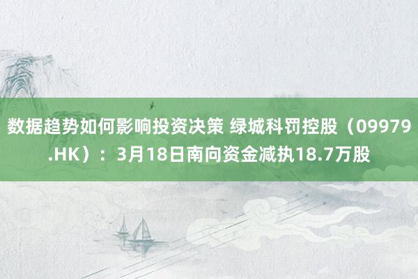 数据趋势如何影响投资决策 绿城科罚控股（09979.HK）：3月18日南向资金减执18.7万股